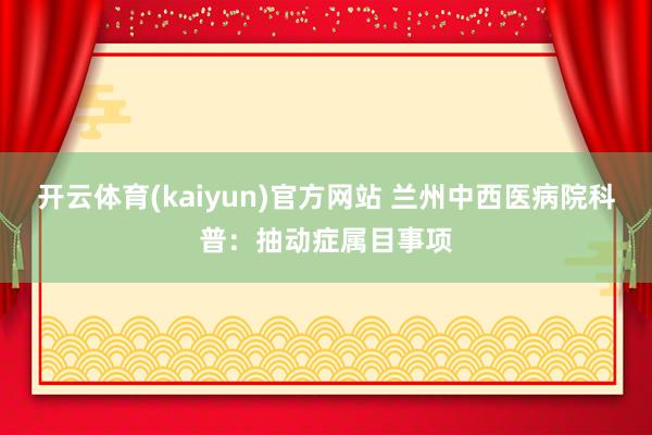 开云体育(kaiyun)官方网站 兰州中西医病院科普：抽动症属目事项