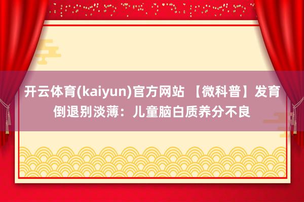 开云体育(kaiyun)官方网站 【微科普】发育倒退别淡薄：儿童脑白质养分不良