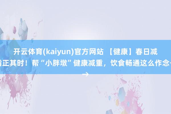 开云体育(kaiyun)官方网站 【健康】春日减脂正其时！帮“小胖墩”健康减重，饮食畅通这么作念→