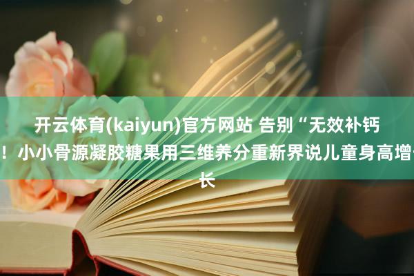开云体育(kaiyun)官方网站 告别“无效补钙”！小小骨源凝胶糖果用三维养分重新界说儿童身高增长
