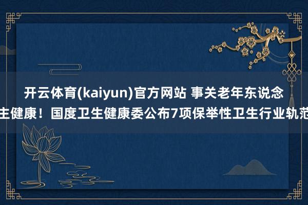 开云体育(kaiyun)官方网站 事关老年东说念主健康！国度卫生健康委公布7项保举性卫生行业轨范