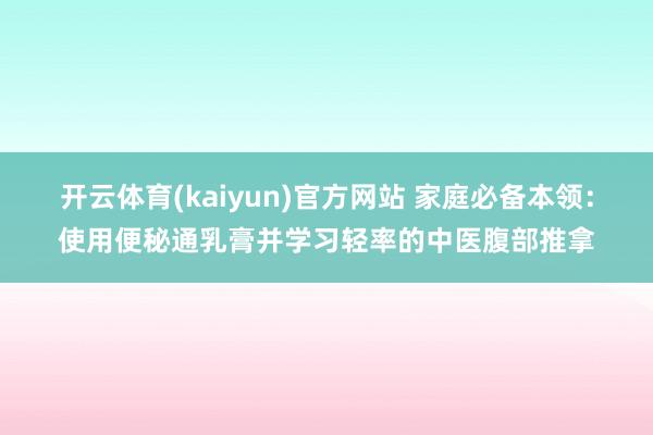 开云体育(kaiyun)官方网站 家庭必备本领：使用便秘通乳膏并学习轻率的中医腹部推拿