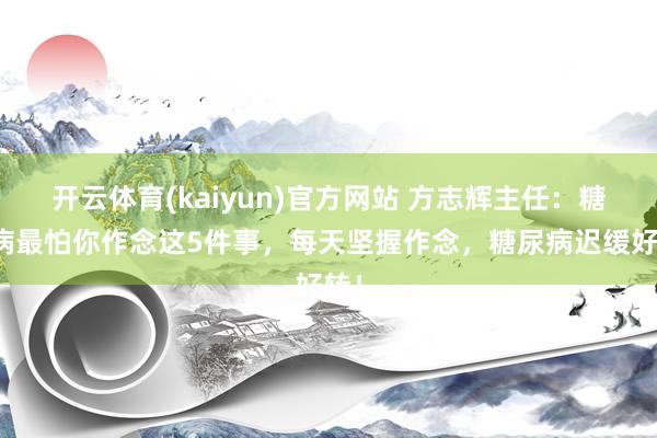 开云体育(kaiyun)官方网站 方志辉主任：糖尿病最怕你作念这5件事，每天坚握作念，糖尿病迟缓好转！
