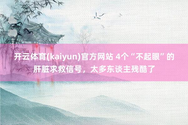 开云体育(kaiyun)官方网站 4个“不起眼”的肝脏求救信号，太多东谈主残酷了