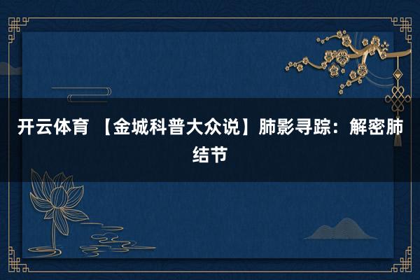 开云体育 【金城科普大众说】肺影寻踪：解密肺结节