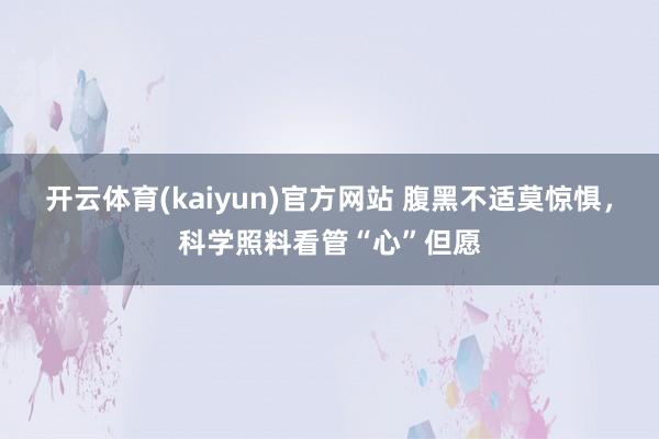 开云体育(kaiyun)官方网站 腹黑不适莫惊惧，科学照料看管“心”但愿