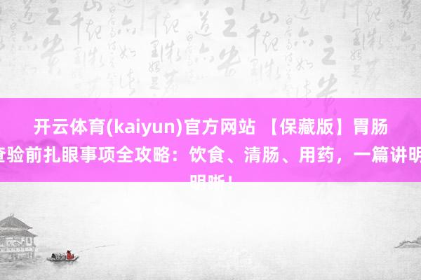 开云体育(kaiyun)官方网站 【保藏版】胃肠镜查验前扎眼事项全攻略：饮食、清肠、用药，一篇讲明晰！