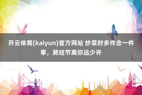 开云体育(kaiyun)官方网站 炒菜时多作念一件事，肺结节离你远少许