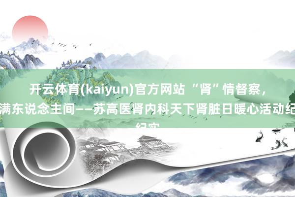开云体育(kaiyun)官方网站 “肾”情督察，爱满东说念主间——苏高医肾内科天下肾脏日暖心活动纪实