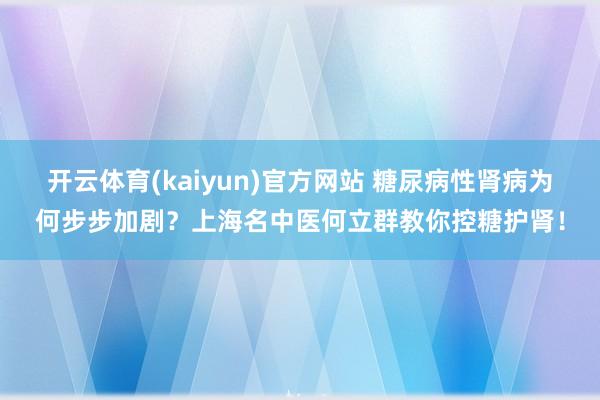 开云体育(kaiyun)官方网站 糖尿病性肾病为何步步加剧？上海名中医何立群教你控糖护肾！