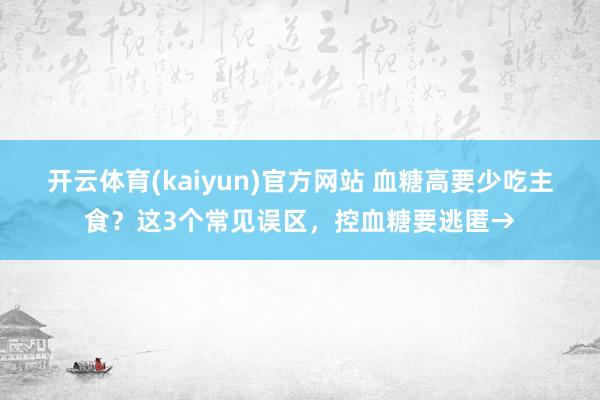 开云体育(kaiyun)官方网站 血糖高要少吃主食？这3个常见误区，控血糖要逃匿→