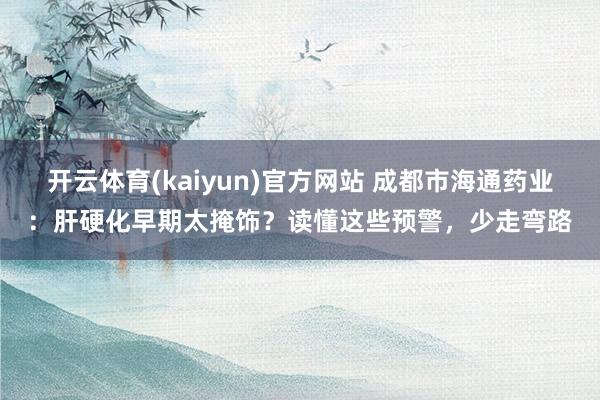 开云体育(kaiyun)官方网站 成都市海通药业：肝硬化早期太掩饰？读懂这些预警，少走弯路