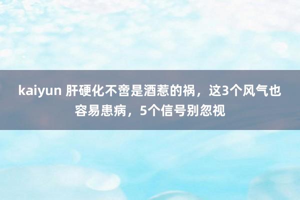 kaiyun 肝硬化不啻是酒惹的祸，这3个风气也容易患病，5个信号别忽视