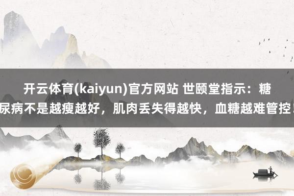 开云体育(kaiyun)官方网站 世颐堂指示：糖尿病不是越瘦越好，肌肉丢失得越快，血糖越难管控！