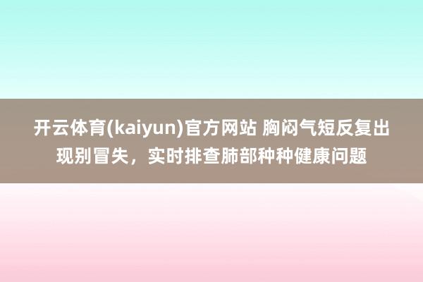 开云体育(kaiyun)官方网站 胸闷气短反复出现别冒失，实时排查肺部种种健康问题