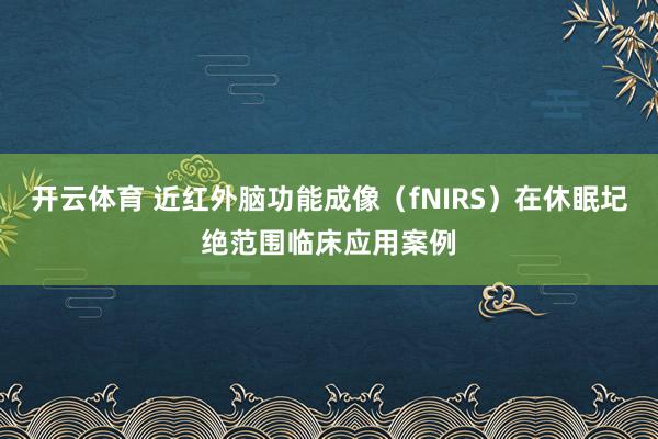 开云体育 近红外脑功能成像（fNIRS）在休眠圮绝范围临床应用案例