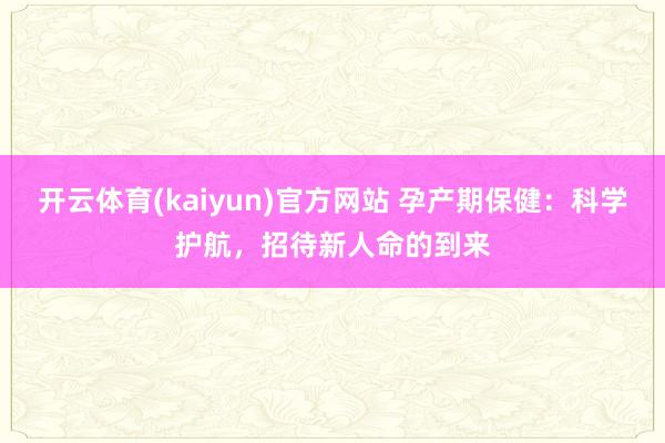 开云体育(kaiyun)官方网站 孕产期保健：科学护航，招待新人命的到来