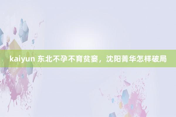 kaiyun 东北不孕不育贫窭，沈阳菁华怎样破局