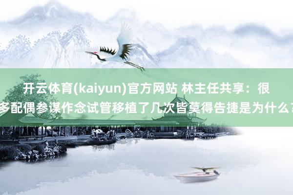 开云体育(kaiyun)官方网站 林主任共享：很多配偶参谋作念试管移植了几次皆莫得告捷是为什么？