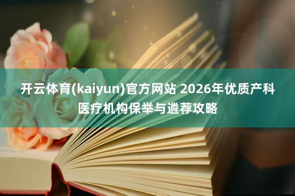 开云体育(kaiyun)官方网站 2026年优质产科医疗机构保举与遴荐攻略