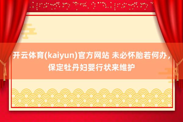 开云体育(kaiyun)官方网站 未必怀胎若何办，保定牡丹妇婴行状来维护