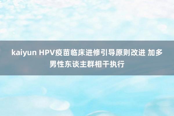 kaiyun HPV疫苗临床进修引导原则改进 加多男性东谈主群相干执行
