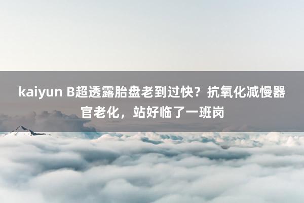 kaiyun B超透露胎盘老到过快？抗氧化减慢器官老化，站好临了一班岗