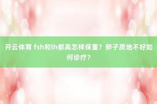 开云体育 fsh和lh都高怎样保重？卵子质地不好如何诊疗？