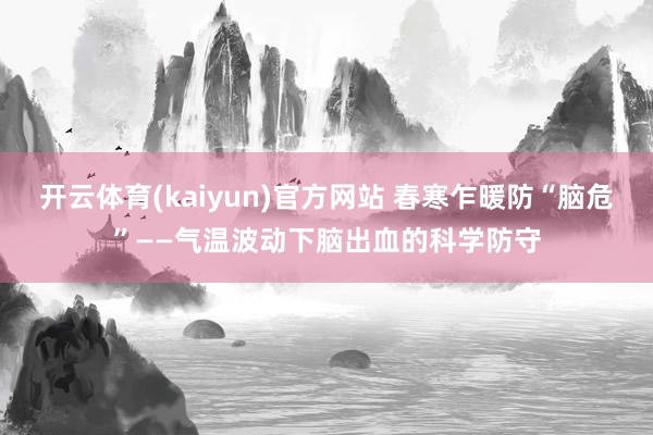 开云体育(kaiyun)官方网站 春寒乍暖防“脑危”——气温波动下脑出血的科学防守