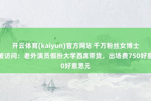 开云体育(kaiyun)官方网站 千万粉丝女博士主播被访问：老外演员假扮大学西席带货，出场费750好意思元