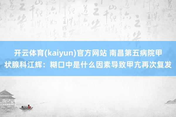 开云体育(kaiyun)官方网站 南昌第五病院甲状腺科江辉：糊口中是什么因素导致甲亢再次复发