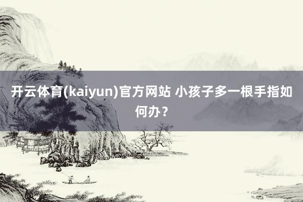 开云体育(kaiyun)官方网站 小孩子多一根手指如何办？