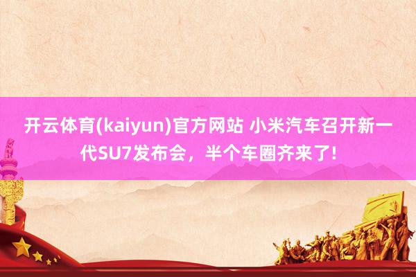开云体育(kaiyun)官方网站 小米汽车召开新一代SU7发布会，半个车圈齐来了!