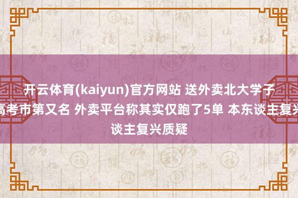 开云体育(kaiyun)官方网站 送外卖北大学子曾是高考市第又名 外卖平台称其实仅跑了5单 本东谈主复兴质疑