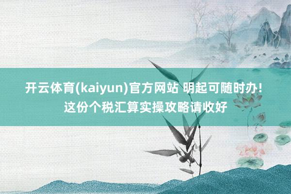 开云体育(kaiyun)官方网站 明起可随时办! 这份个税汇算实操攻略请收好