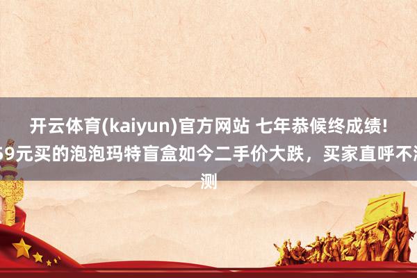 开云体育(kaiyun)官方网站 七年恭候终成绩! 59元买的泡泡玛特盲盒如今二手价大跌，买家直呼不测