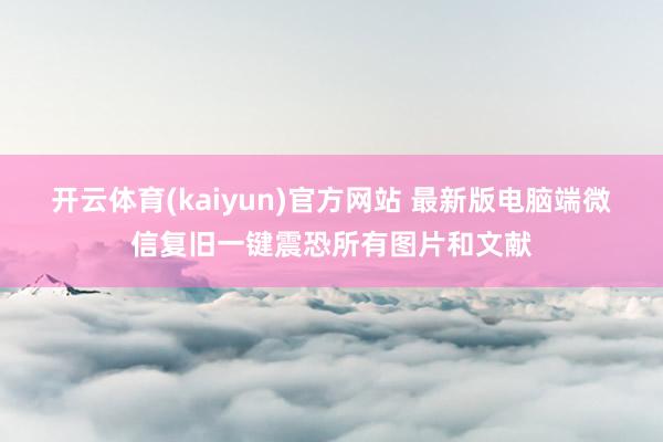 开云体育(kaiyun)官方网站 最新版电脑端微信复旧一键震恐所有图片和文献