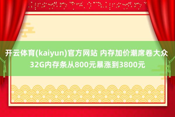 开云体育(kaiyun)官方网站 内存加价潮席卷大众 32G内存条从800元暴涨到3800元