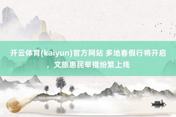 开云体育(kaiyun)官方网站 多地春假行将开启，文旅惠民举措纷繁上线