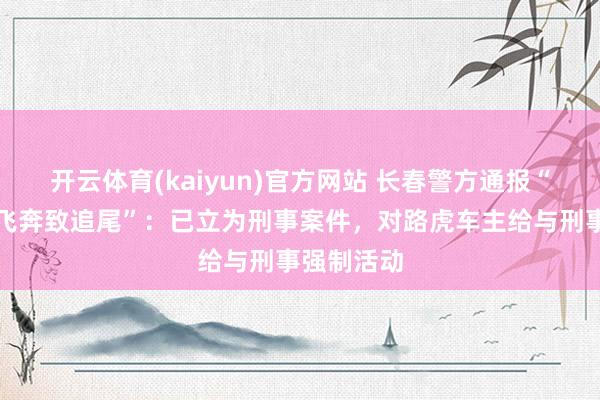 开云体育(kaiyun)官方网站 长春警方通报“路虎别停飞奔致追尾”：已立为刑事案件，对路虎车主给与刑事强制活动