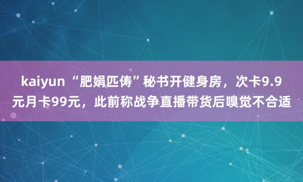 kaiyun “肥娟匹俦”秘书开健身房，次卡9.9元月卡99元，此前称战争直播带货后嗅觉不合适