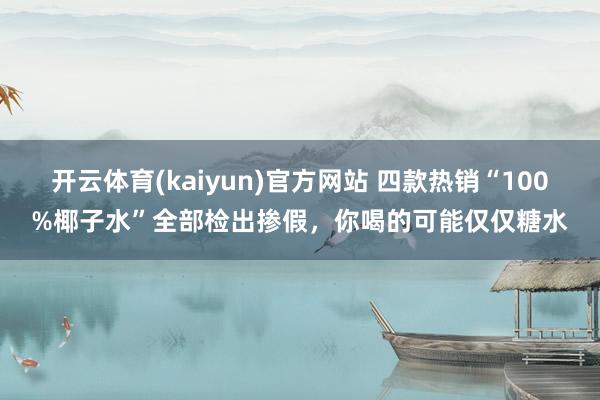 开云体育(kaiyun)官方网站 四款热销“100%椰子水”全部检出掺假，你喝的可能仅仅糖水