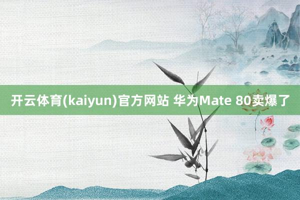 开云体育(kaiyun)官方网站 华为Mate 80卖爆了