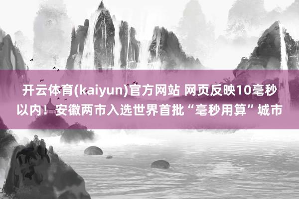 开云体育(kaiyun)官方网站 网页反映10毫秒以内！安徽两市入选世界首批“毫秒用算”城市