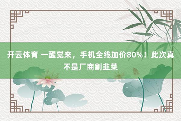 开云体育 一醒觉来，手机全线加价80%！此次真不是厂商割韭菜