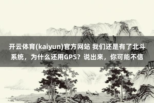 开云体育(kaiyun)官方网站 我们还是有了北斗系统，为什么还用GPS？说出来，你可能不信