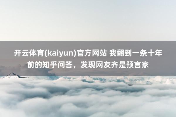 开云体育(kaiyun)官方网站 我翻到一条十年前的知乎问答，发现网友齐是预言家