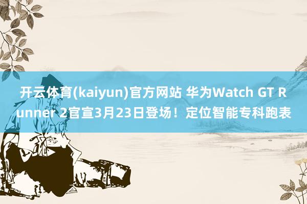 开云体育(kaiyun)官方网站 华为Watch GT Runner 2官宣3月23日登场！定位智能专科跑表