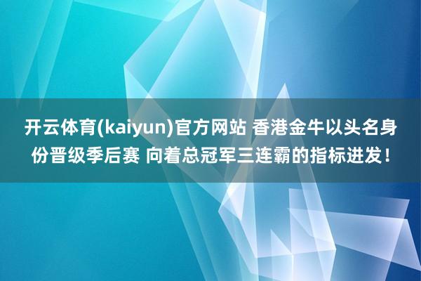 开云体育(kaiyun)官方网站 香港金牛以头名身份晋级季后赛 向着总冠军三连霸的指标进发！