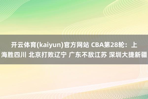 开云体育(kaiyun)官方网站 CBA第28轮：上海胜四川 北京打败辽宁 广东不敌江苏 深圳大捷新疆